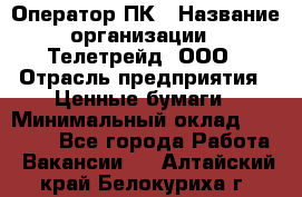 Оператор ПК › Название организации ­ Телетрейд, ООО › Отрасль предприятия ­ Ценные бумаги › Минимальный оклад ­ 40 000 - Все города Работа » Вакансии   . Алтайский край,Белокуриха г.